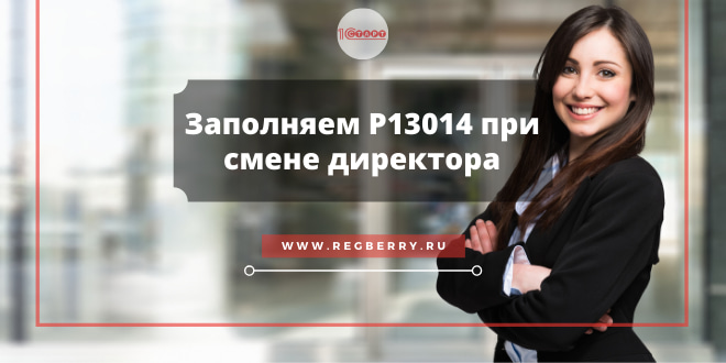 Заполнение формы Р13014 при смене директора